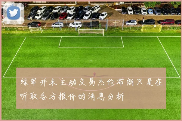 绿军并未主动交易杰伦布朗只是在听取各方报价的消息分析