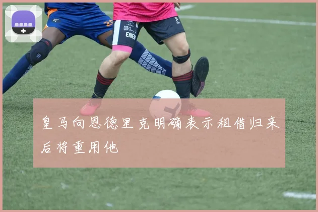 皇马向恩德里克明确表示租借归来后将重用他