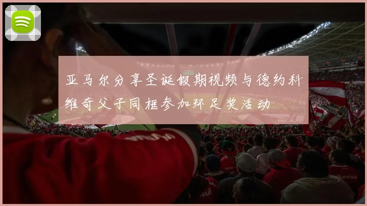 亚马尔分享圣诞假期视频与德约科维奇父子同框参加环足奖活动
