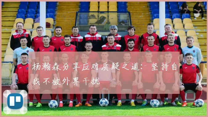 杨瀚森分享应对质疑之道：坚持自我不被外界干扰