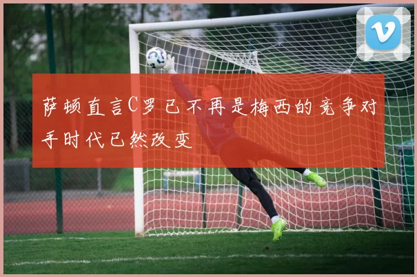 萨顿直言C罗已不再是梅西的竞争对手时代已然改变
