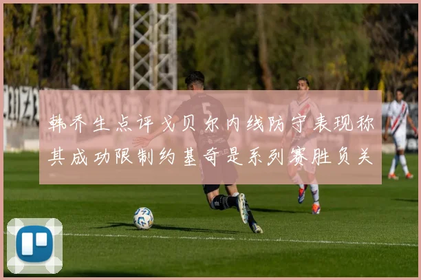 韩乔生点评戈贝尔内线防守表现称其成功限制约基奇是系列赛胜负关键
