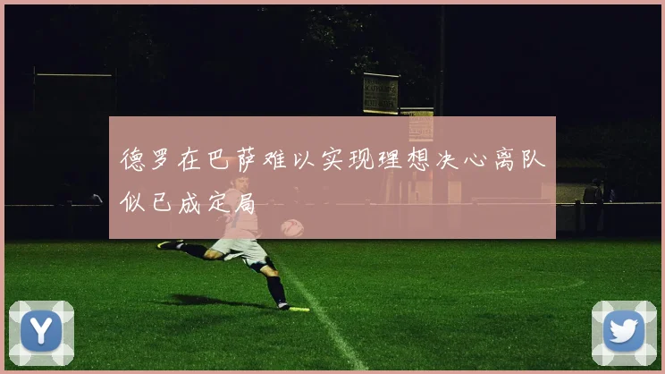 德罗在巴萨难以实现理想决心离队似已成定局