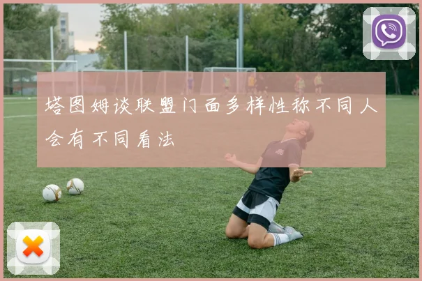 塔图姆谈联盟门面多样性称不同人会有不同看法