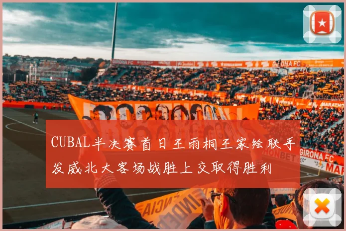 CUBAL半决赛首日王雨桐王家绘联手发威北大客场战胜上交取得胜利