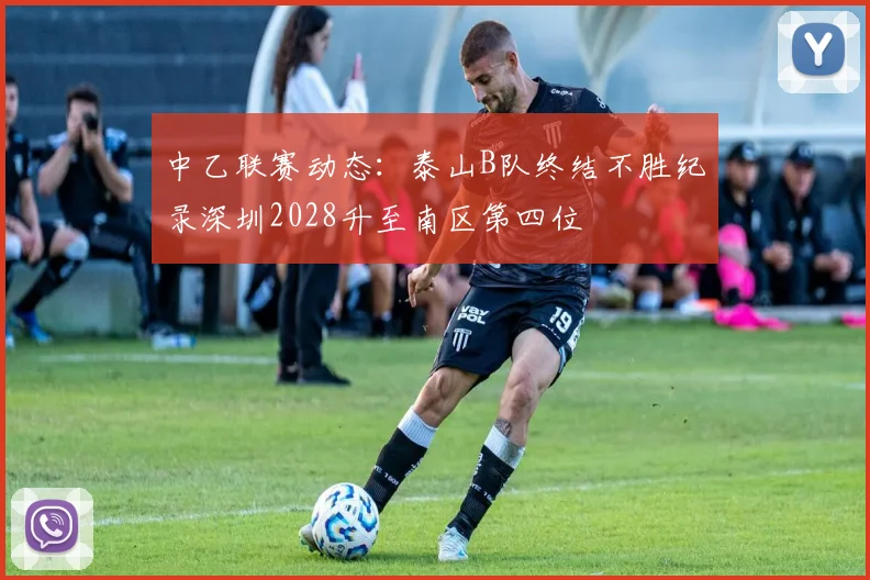 中乙联赛动态：泰山B队终结不胜纪录深圳2028升至南区第四位