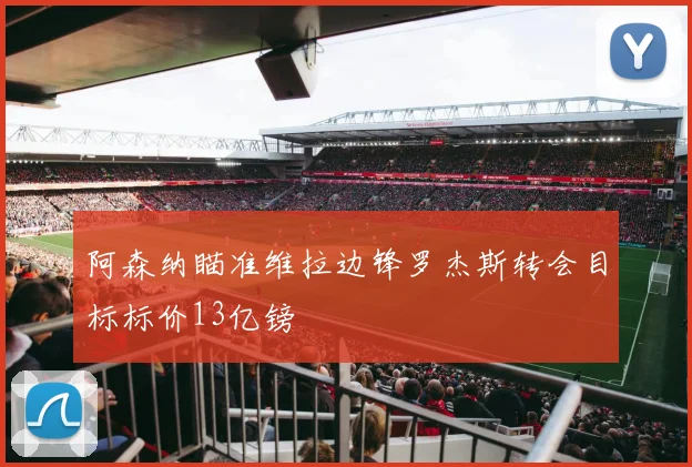 阿森纳瞄准维拉边锋罗杰斯转会目标标价13亿镑
