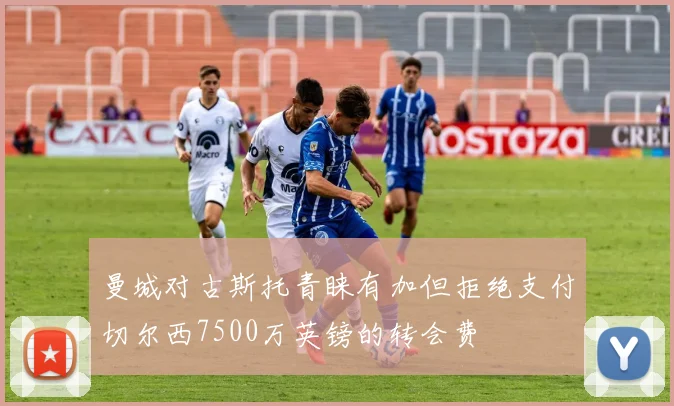 曼城对古斯托青睐有加但拒绝支付切尔西7500万英镑的转会费