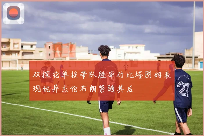 双探花单核带队胜率对比塔图姆表现优异杰伦布朗紧随其后