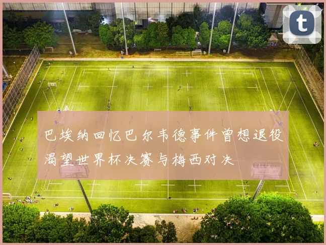 巴埃纳回忆巴尔韦德事件曾想退役渴望世界杯决赛与梅西对决