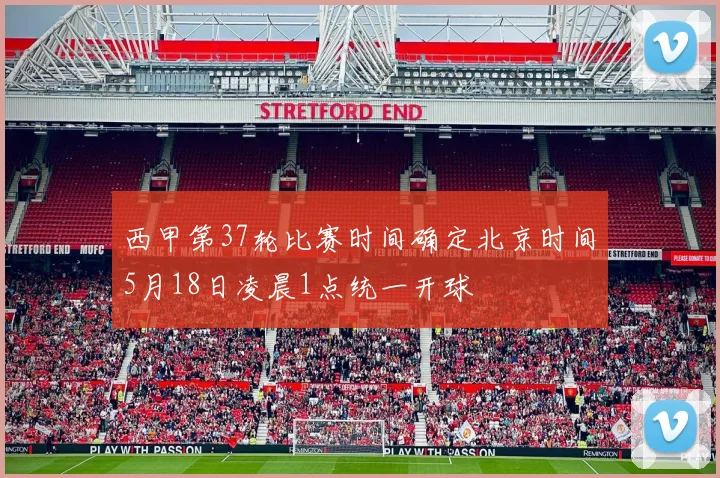 西甲第37轮比赛时间确定北京时间5月18日凌晨1点统一开球