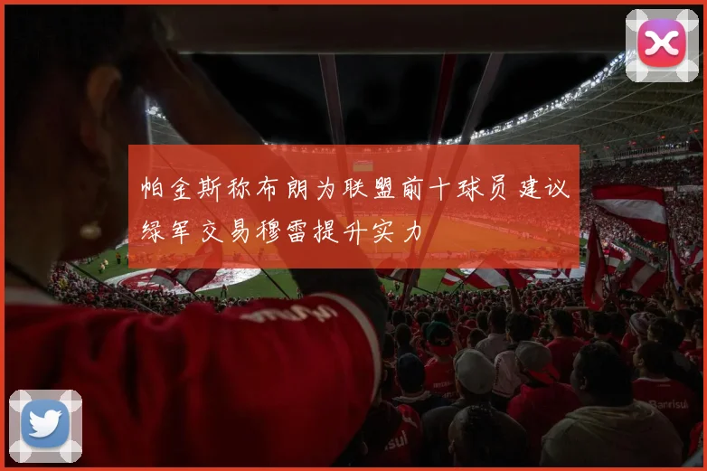 帕金斯称布朗为联盟前十球员建议绿军交易穆雷提升实力