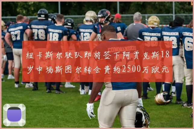 纽卡斯尔联队即将签下阿贾克斯18岁中场斯图尔转会费约2500万欧元