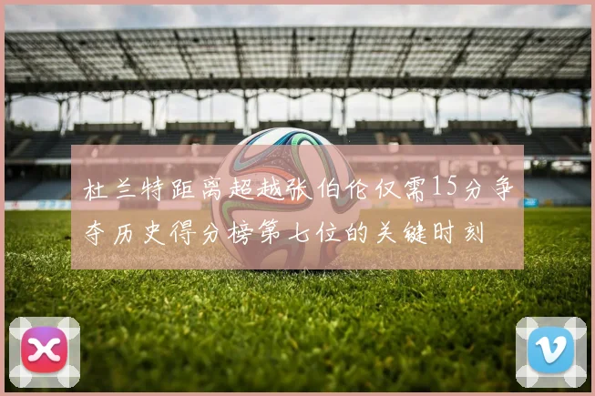杜兰特距离超越张伯伦仅需15分争夺历史得分榜第七位的关键时刻