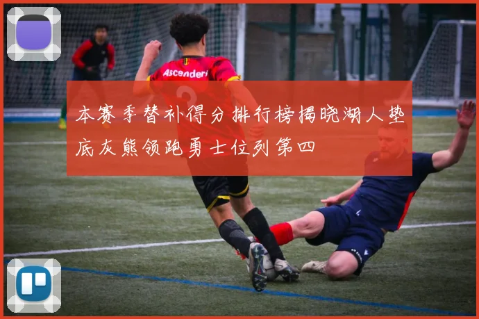 本赛季替补得分排行榜揭晓湖人垫底灰熊领跑勇士位列第四