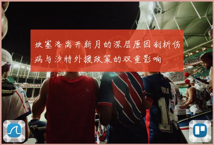 坎塞洛离开新月的深层原因剖析伤病与沙特外援政策的双重影响