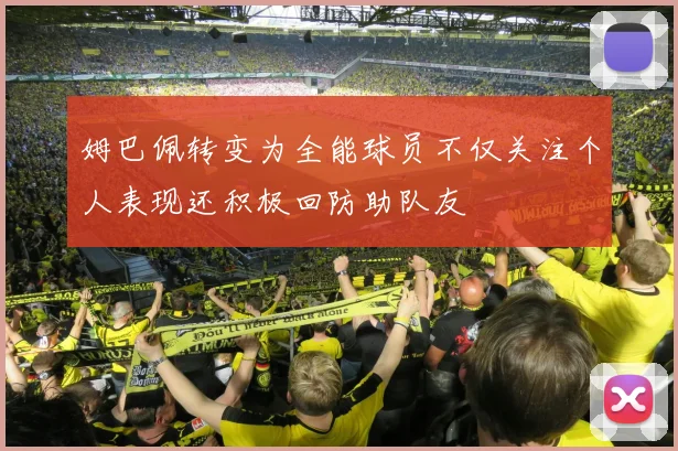 姆巴佩转变为全能球员不仅关注个人表现还积极回防助队友