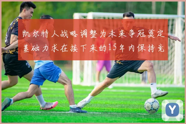 凯尔特人战略调整为未来争冠奠定基础力求在接下来的15年内保持竞争优势