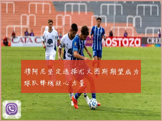穆阿尼坚定选择尤文图斯期望成为球队锋线核心力量