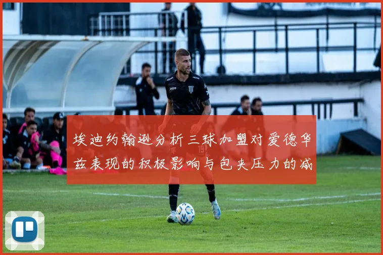 埃迪约翰逊分析三球加盟对爱德华兹表现的积极影响与包夹压力的减轻