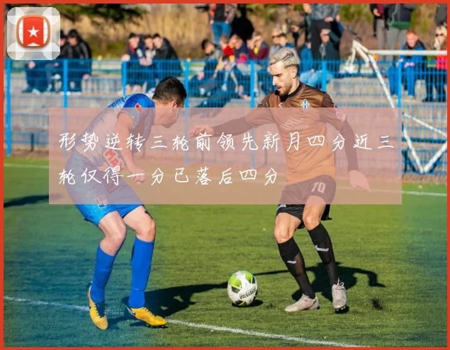 形势逆转三轮前领先新月四分近三轮仅得一分已落后四分