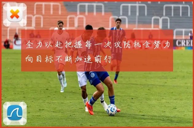 全力以赴把握每一次攻防机会努力向目标不断加速前行