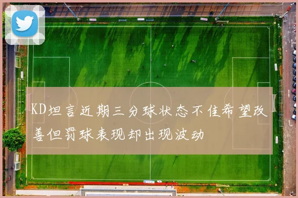 KD坦言近期三分球状态不佳希望改善但罚球表现却出现波动