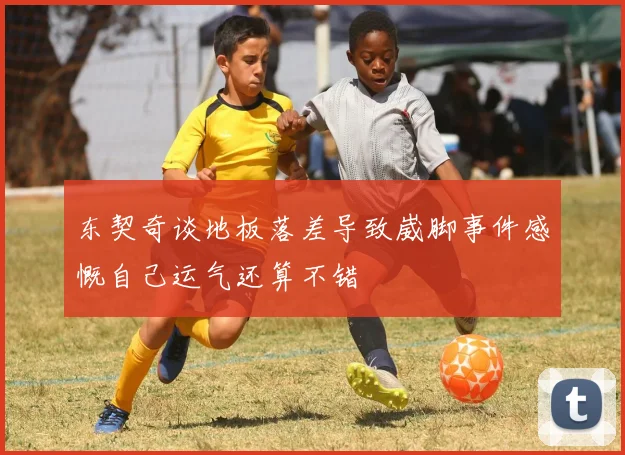 东契奇谈地板落差导致崴脚事件感慨自己运气还算不错