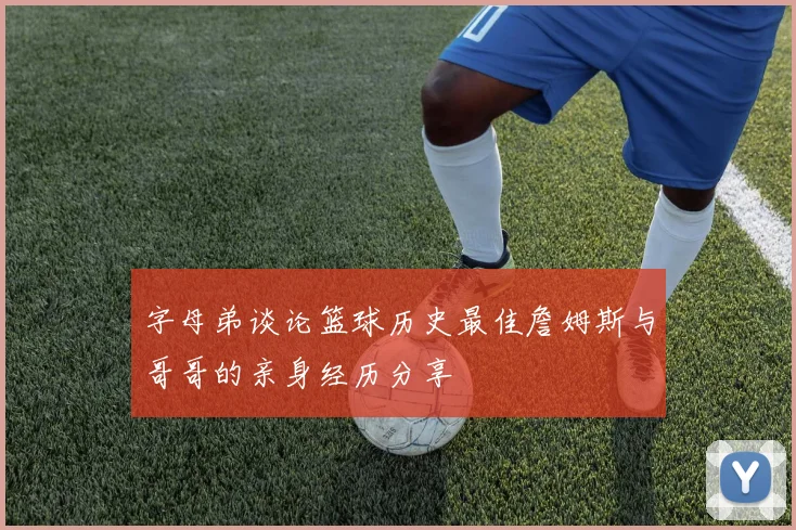 字母弟谈论篮球历史最佳詹姆斯与哥哥的亲身经历分享