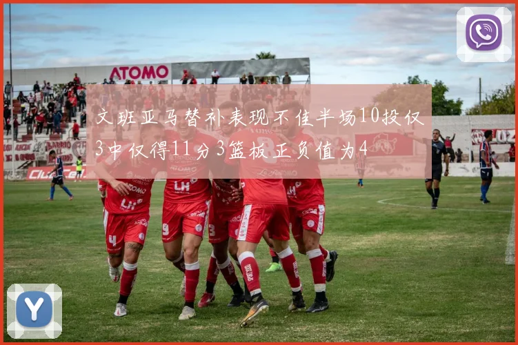 文班亚马替补表现不佳半场10投仅3中仅得11分3篮板正负值为4
