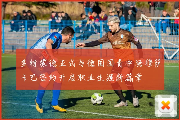 多特蒙德正式与德国国青中场穆萨卡巴签约开启职业生涯新篇章