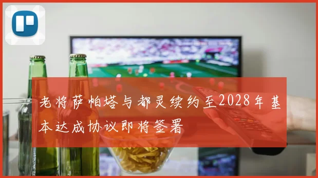 老将萨帕塔与都灵续约至2028年基本达成协议即将签署