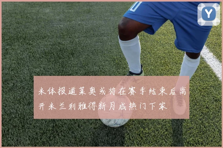 米体报道莱奥或将在赛季结束后离开米兰利雅得新月成热门下家